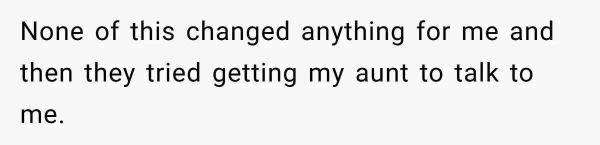 None of this changed anything for me and then they tried getting my aunt to talk to me.