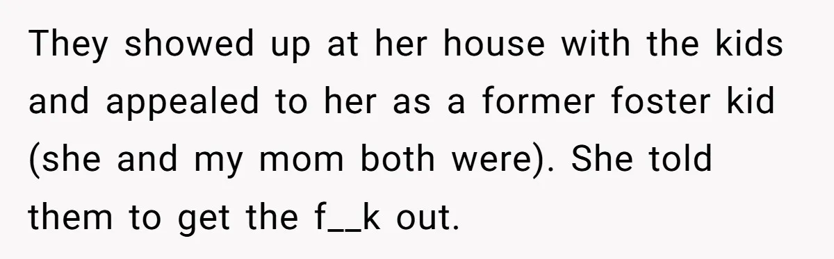 They showed up at her house with the kids and appealed to her as a former foster kid (she and my mom both were). She told them to get the...