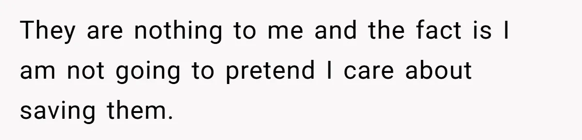 They are nothing to me and the fact is I am not going to pretend I care about saving them.