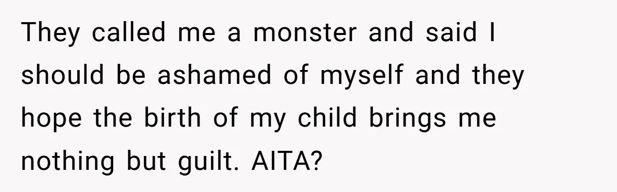 They called me a monster and said I should be ashamed of myself and they hope the birth of my child brings me nothing but guilt. AITA?