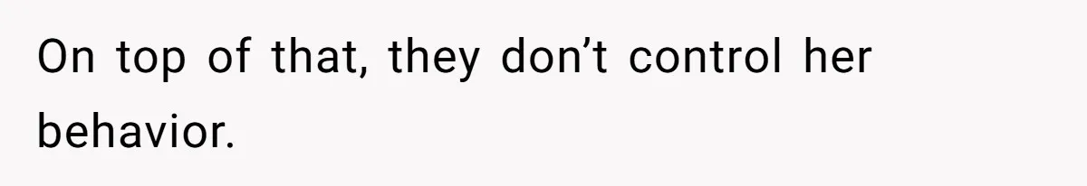 On top of that, they don’t control her behavior.