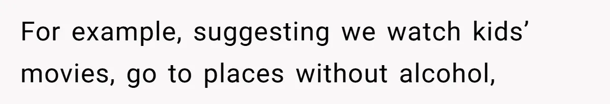 For example, suggesting we watch kids’ movies, go to places without alcohol,