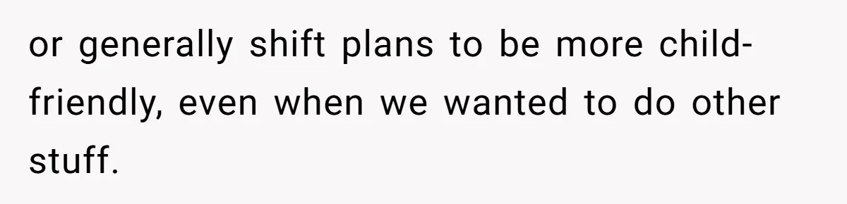 or generally shift plans to be more child-friendly, even when we wanted to do other stuff.