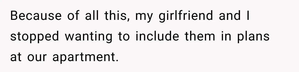 Because of all this, my girlfriend and I stopped wanting to include them in plans at our apartment.