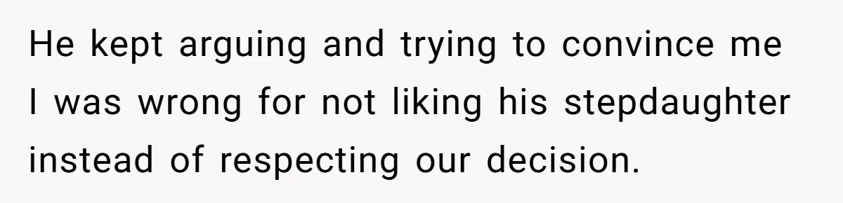 He kept arguing and trying to convince me I was wrong for not liking his stepdaughter instead of respecting our decision.