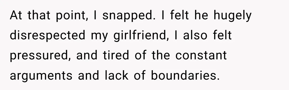 At that point, I snapped. I felt he hugely disrespected my girlfriend, I also felt pressured, and tired of the constant arguments and lack of boundaries.