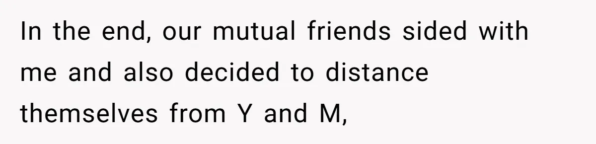 In the end, our mutual friends sided with me and also decided to distance themselves from Y and M,