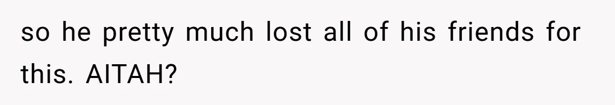 so he pretty much lost all of his friends for this. AITAH?
