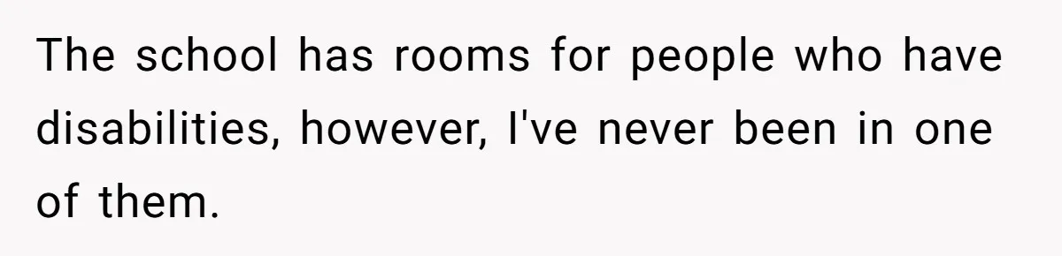 The school has rooms for people who have disabilities, however, I've never been in one of them.