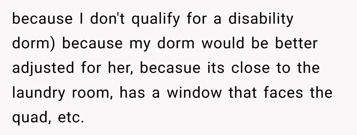 because I don't qualify for a disability dorm) because my dorm would be better adjusted for her, becasue its close to the laundry room, has a window that faces the...
