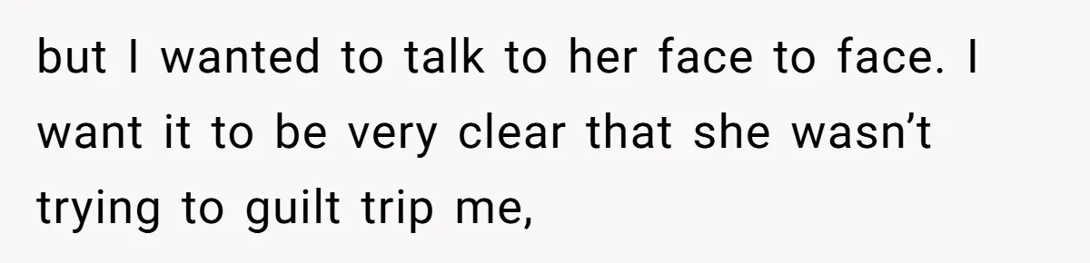 but I wanted to talk to her face to face. I want it to be very clear that she wasn’t trying to guilt trip me,