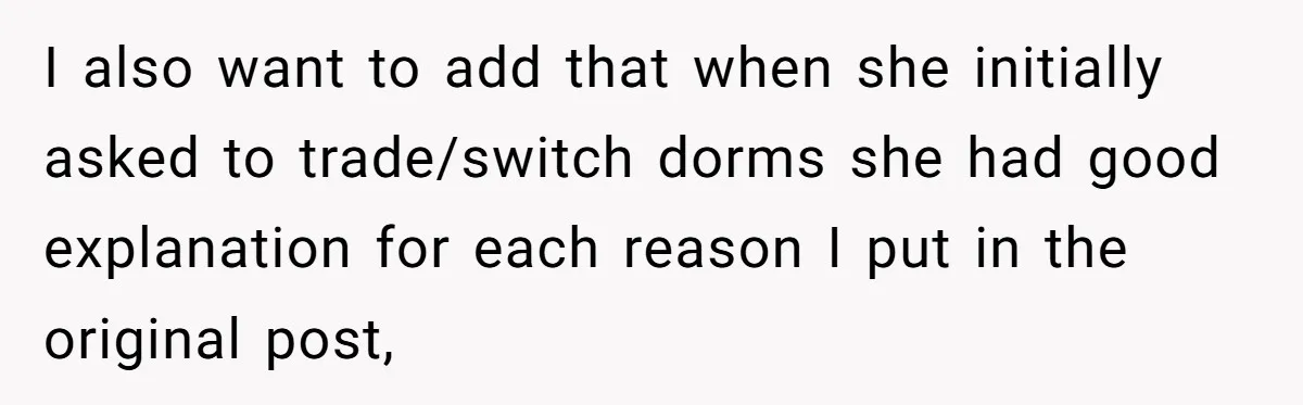 I also want to add that when she initially asked to trade/switch dorms she had good explanation for each reason I put in the original post,