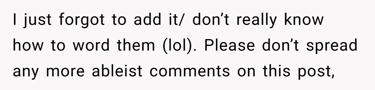 I just forgot to add it/ don’t really know how to word them (lol). Please don’t spread any more ableist comments on this post,