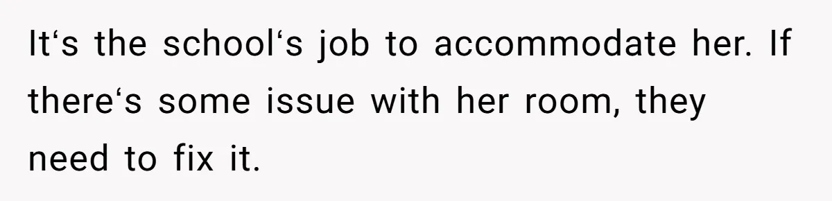 Itʻs the schoolʻs job to accommodate her. If thereʻs some issue with her room, they need to fix it.