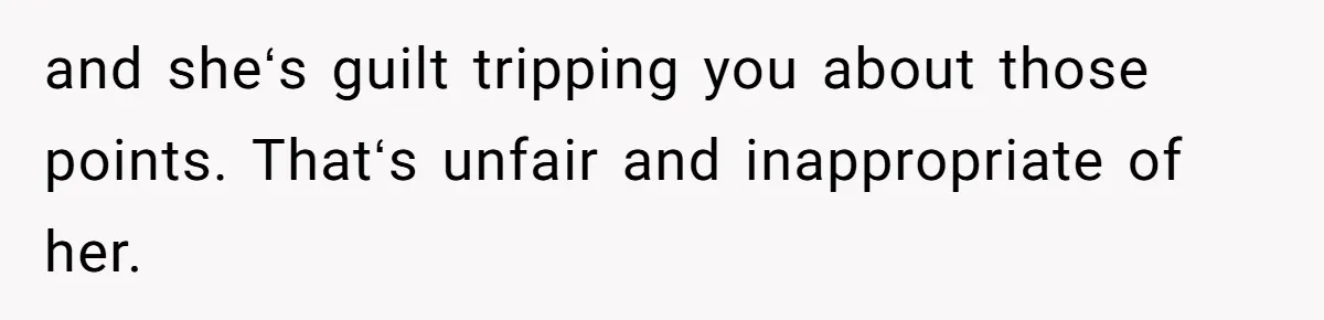 and sheʻs guilt tripping you about those points. Thatʻs unfair and inappropriate of her.