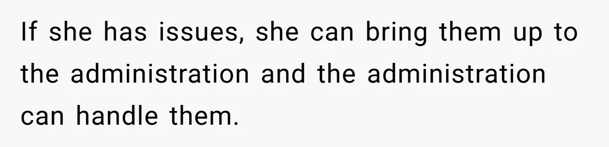If she has issues, she can bring them up to the administration and the administration can handle them.