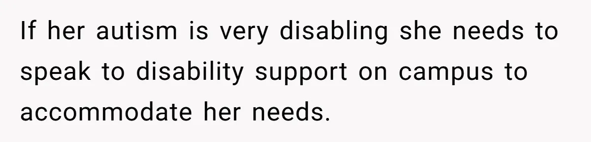 If her autism is very disabling she needs to speak to disability support on campus to accommodate her needs.