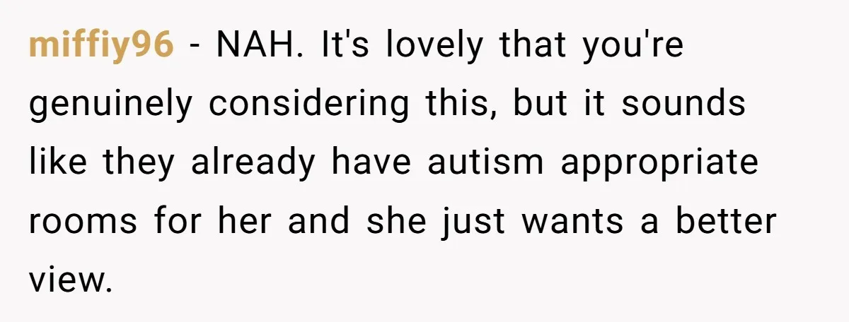 miffiy96 − NAH. It's lovely that you're genuinely considering this, but it sounds like they already have autism appropriate rooms for her and she just wants a better view.