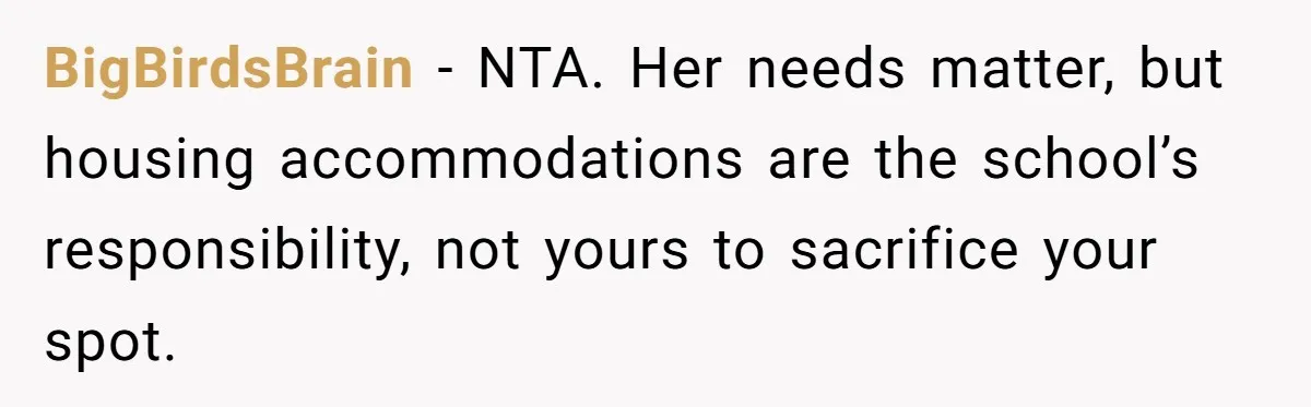 BigBirdsBrain − NTA. Her needs matter, but housing accommodations are the school’s responsibility, not yours to sacrifice your spot.