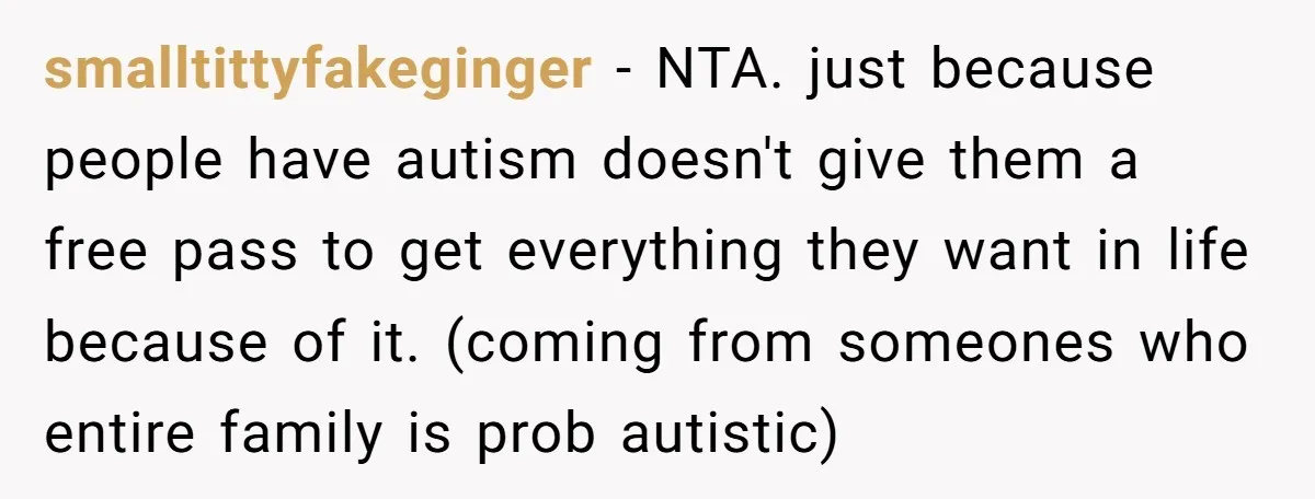 smalltittyfakeginger − NTA. just because people have autism doesn't give them a free pass to get everything they want in life because of it. (coming from someones who entire family...