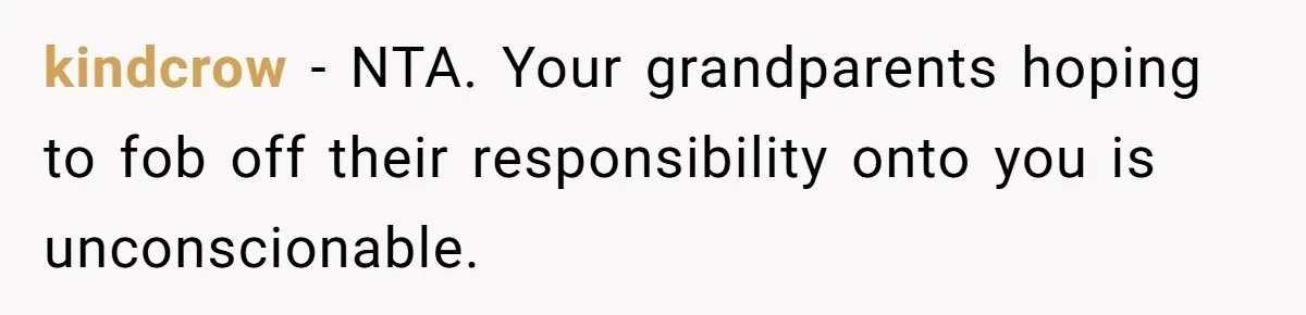 kindcrow − NTA. Your grandparents hoping to fob off their responsibility onto you is unconscionable.