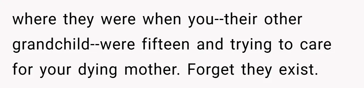 where they were when you--their other grandchild--were fifteen and trying to care for your dying mother. Forget they exist.