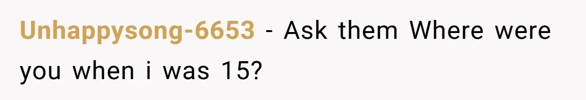 Unhappysong-6653 − Ask them Where were you when i was 15?