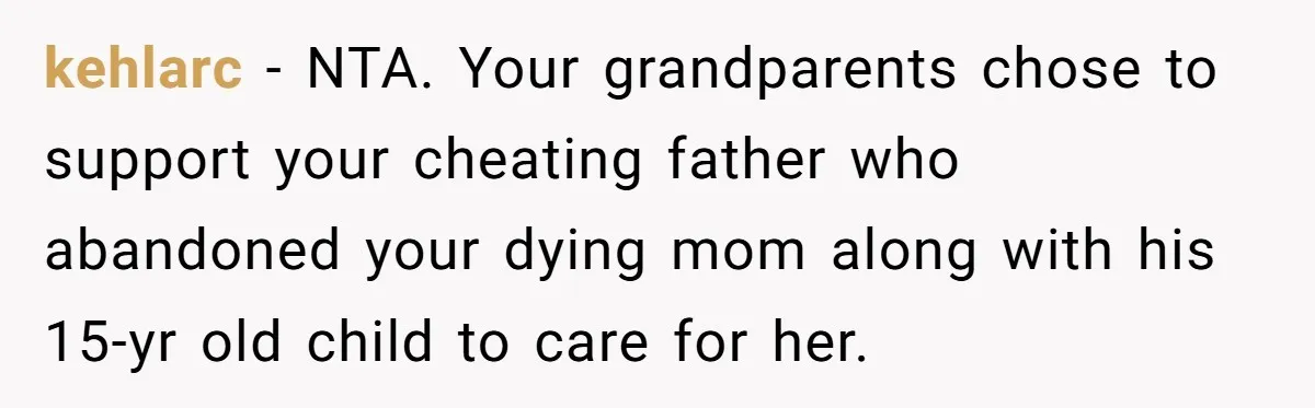 kehlarc − NTA. Your grandparents chose to support your cheating father who abandoned your dying mom along with his 15-yr old child to care for her.