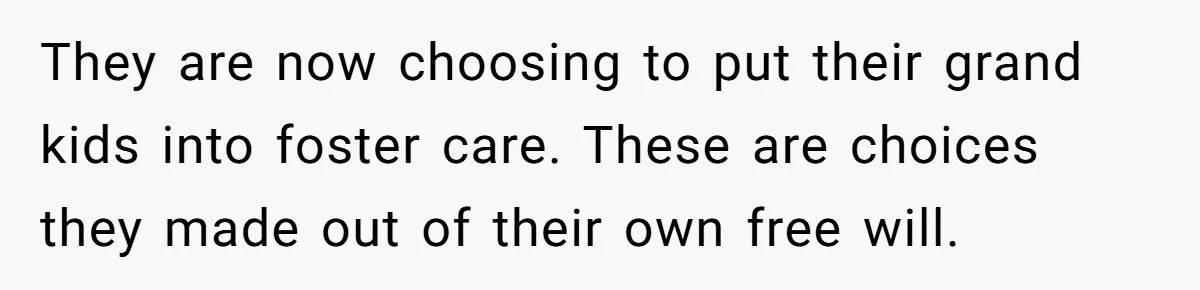 They are now choosing to put their grand kids into foster care. These are choices they made out of their own free will.
