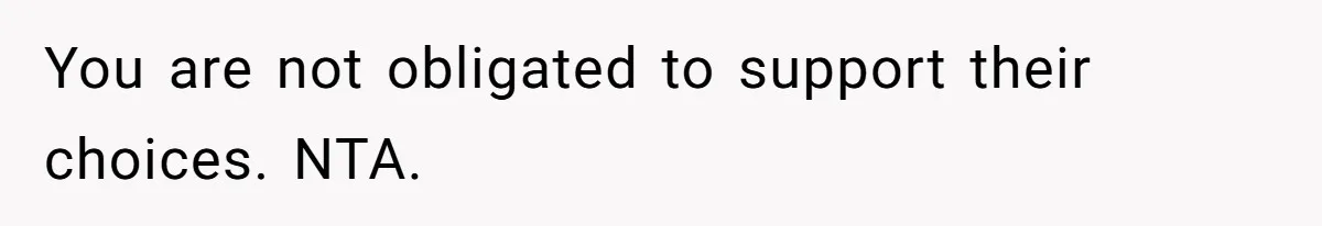 You are not obligated to support their choices. NTA.