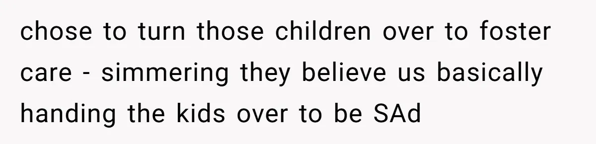 chose to turn those children over to foster care - simmering they believe us basically handing the kids over to be SAd