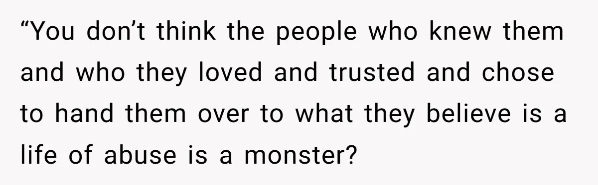 “You don’t think the people who knew them and who they loved and trusted and chose to hand them over to what they believe is a life of abuse is...
