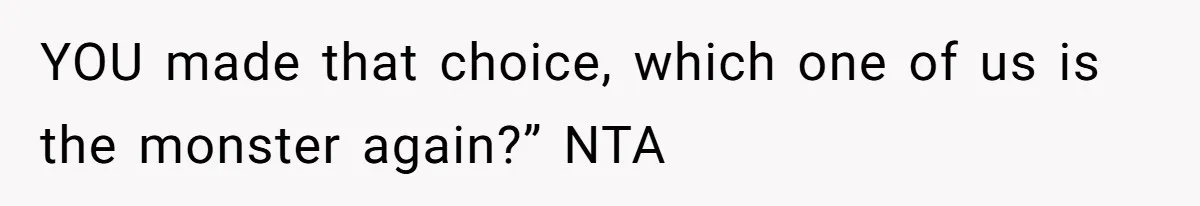 YOU made that choice, which one of us is the monster again?” NTA