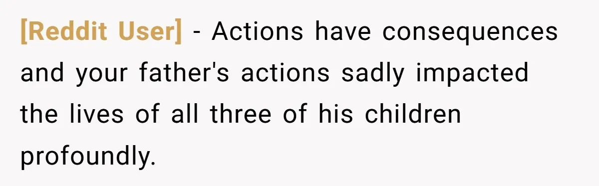 [Reddit User] − Actions have consequences and your father's actions sadly impacted the lives of all three of his children profoundly.