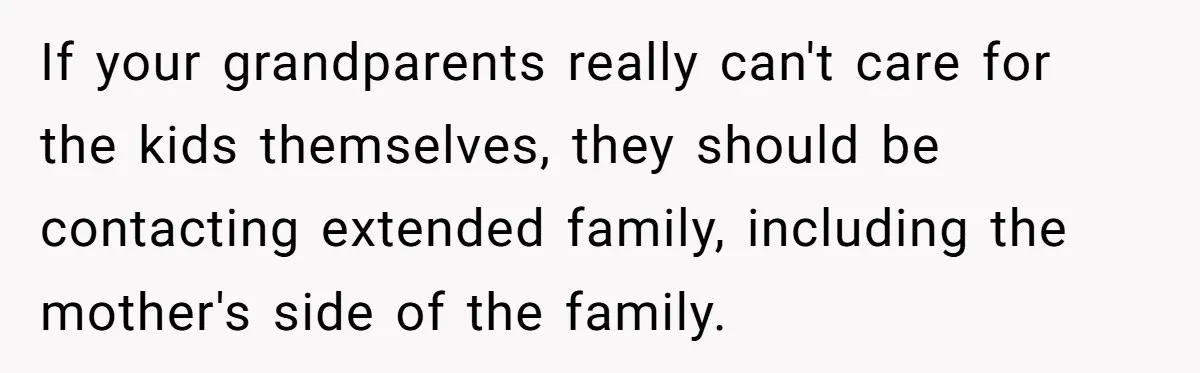 If your grandparents really can't care for the kids themselves, they should be contacting extended family, including the mother's side of the family.