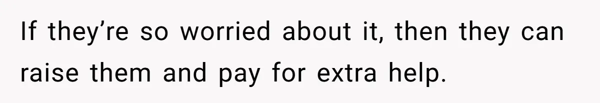 If they’re so worried about it, then they can raise them and pay for extra help.