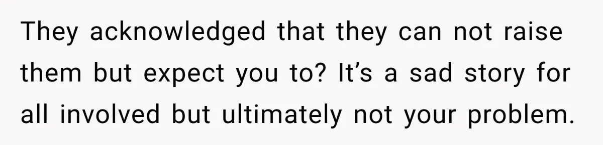 They acknowledged that they can not raise them but expect you to? It’s a sad story for all involved but ultimately not your problem.