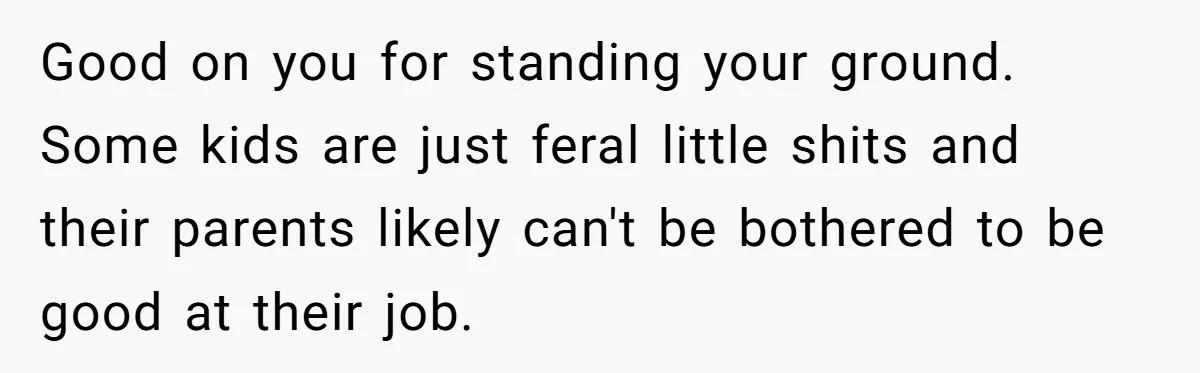 Good on you for standing your ground. Some kids are just feral little shits and their parents likely can't be bothered to be good at their job.