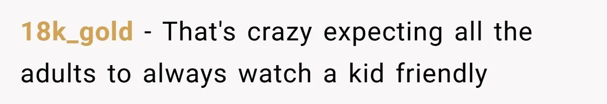 18k_gold − That's crazy expecting all the adults to always watch a kid friendly movie.