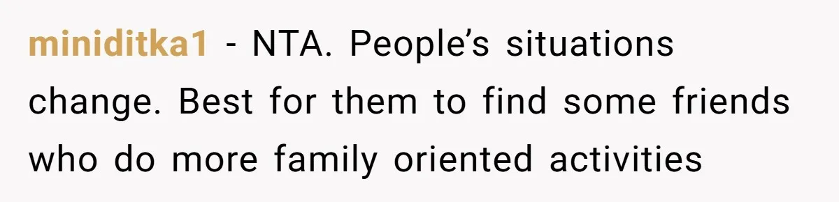 miniditka1 − NTA. People’s situations change. Best for them to find some friends who do more family oriented activities