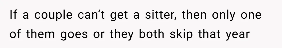 If a couple can’t get a sitter, then only one of them goes or they both skip that year