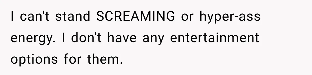 I can't stand SCREAMING or hyper-ass energy. I don't have any entertainment options for them.