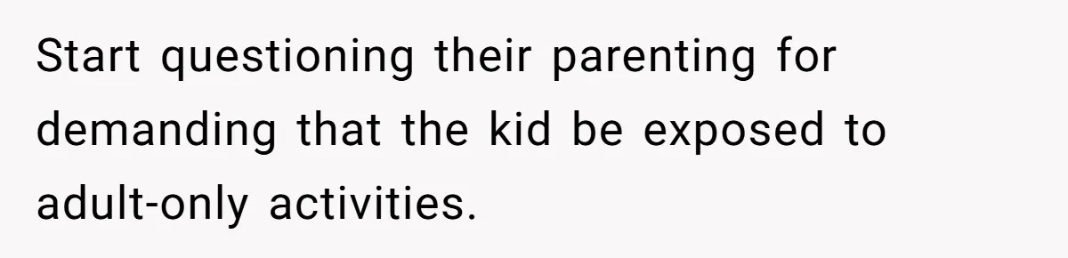 Start questioning their parenting for demanding that the kid be exposed to adult-only activities.