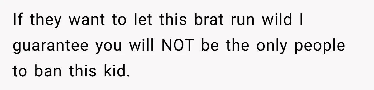 If they want to let this brat run wild I guarantee you will NOT be the only people to ban this kid.