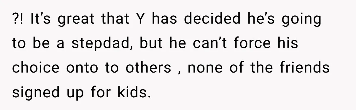 ?! It’s great that Y has decided he’s going to be a stepdad, but he can’t force his choice onto to others , none of the friends signed up for...