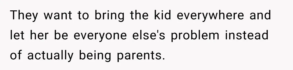 They want to bring the kid everywhere and let her be everyone else's problem instead of actually being parents.