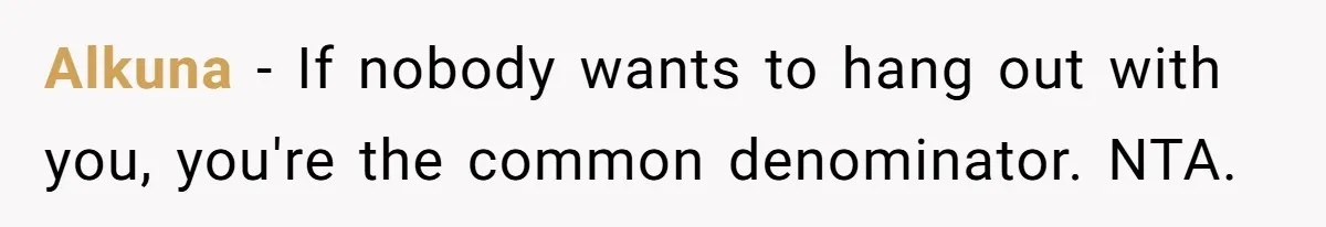 Alkuna − If nobody wants to hang out with you, you're the common denominator. NTA.