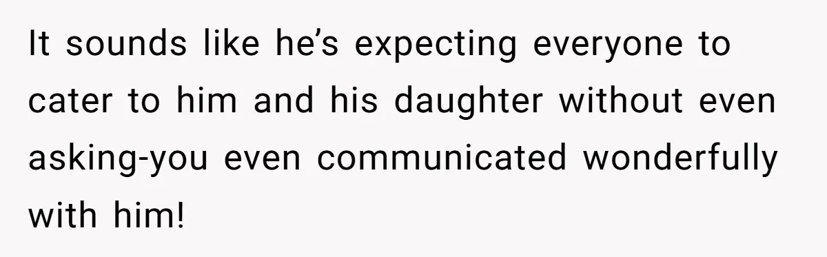 It sounds like he’s expecting everyone to cater to him and his daughter without even asking-you even communicated wonderfully with him!