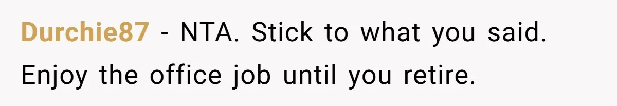 Durchie87 − NTA. Stick to what you said. Enjoy the office job until you retire.