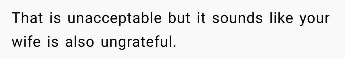 That is unacceptable but it sounds like your wife is also ungrateful.